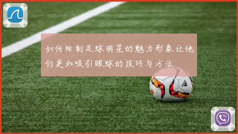 如何绘制足球明星的魅力形象让他们更加吸引眼球的技巧与方法