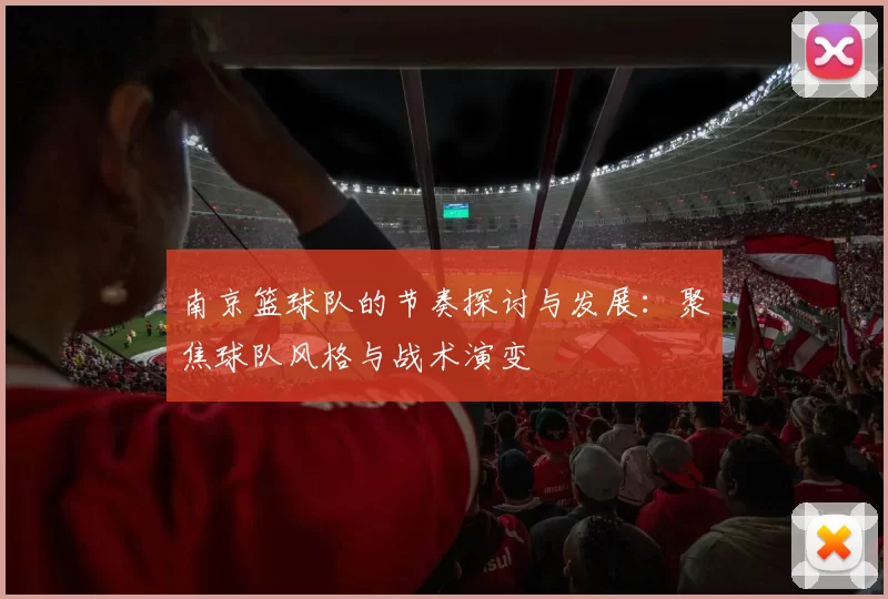 南京篮球队的节奏探讨与发展：聚焦球队风格与战术演变