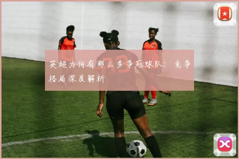 英超为何有那么多争冠球队：竞争格局深度解析