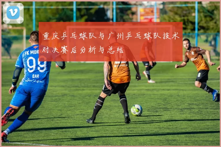 重庆乒乓球队与广州乒乓球队技术对决赛后分析与总结