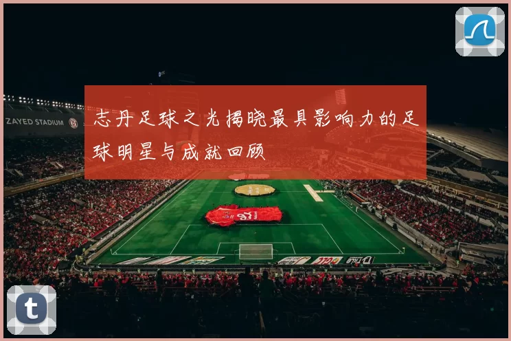 志丹足球之光揭晓最具影响力的足球明星与成就回顾