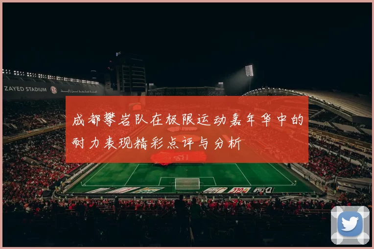 成都攀岩队在极限运动嘉年华中的耐力表现精彩点评与分析