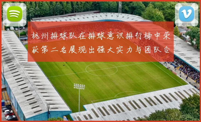 杭州排球队在排球意识排行榜中荣获第二名展现出强大实力与团队合作精神