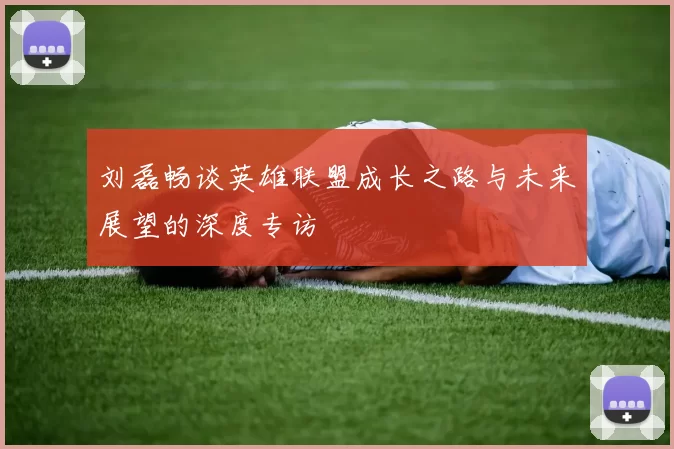 刘磊畅谈英雄联盟成长之路与未来展望的深度专访