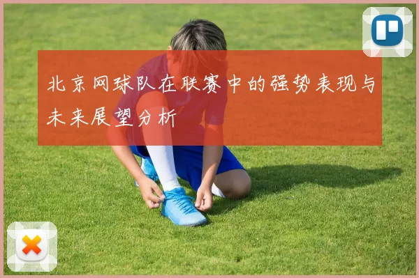 北京网球队在联赛中的强势表现与未来展望分析