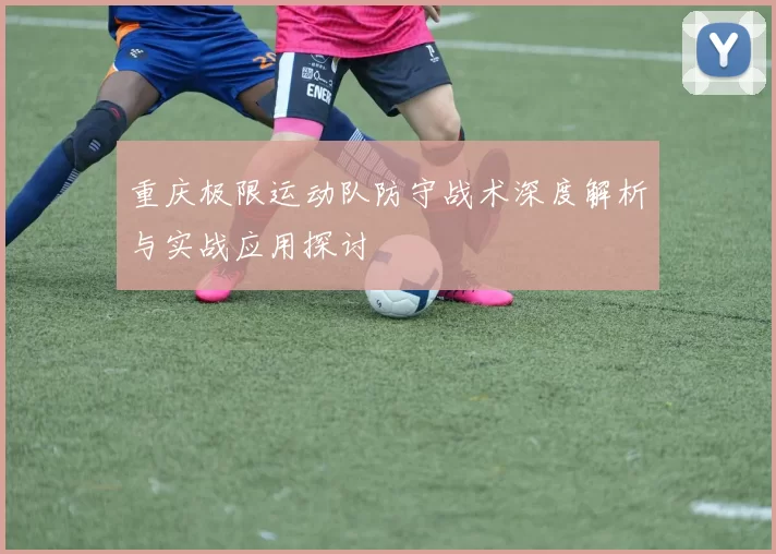 重庆极限运动队防守战术深度解析与实战应用探讨