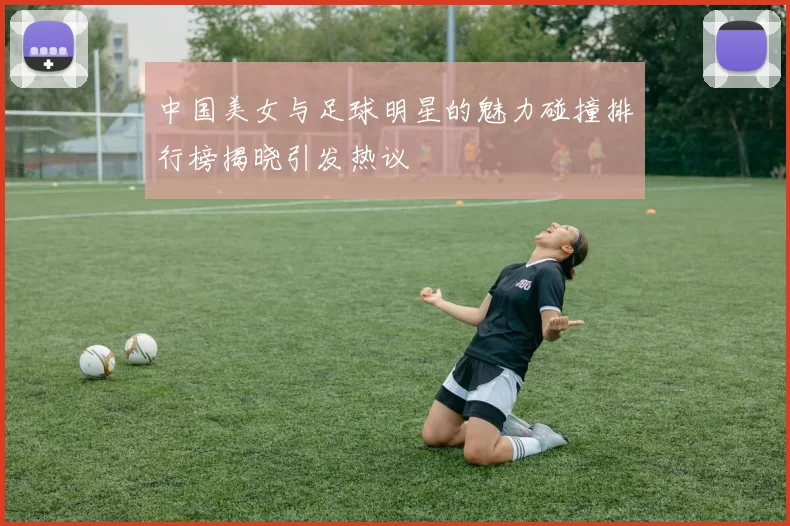 中国美女与足球明星的魅力碰撞排行榜揭晓引发热议