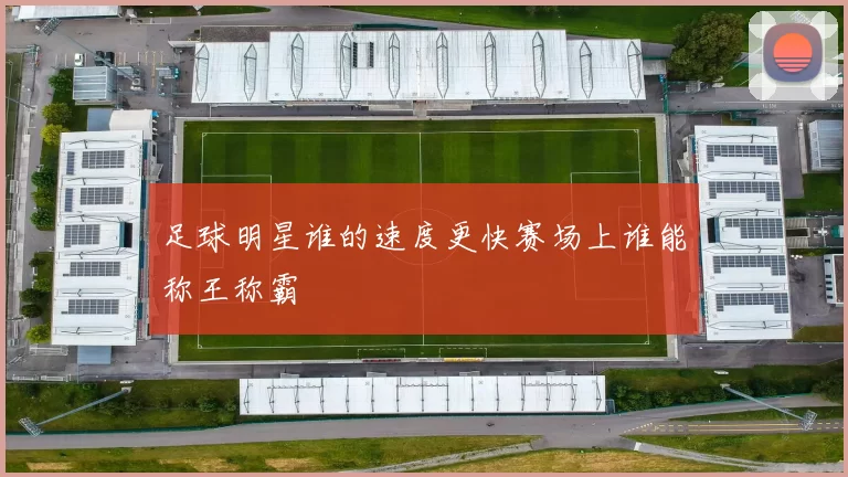 足球明星谁的速度更快赛场上谁能称王称霸