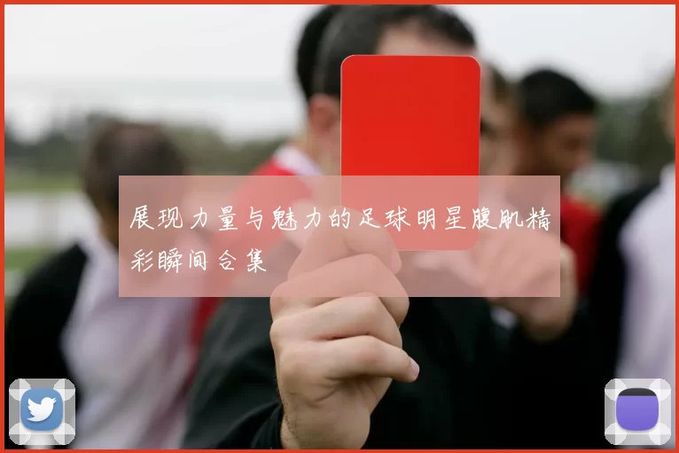 展现力量与魅力的足球明星腹肌精彩瞬间合集