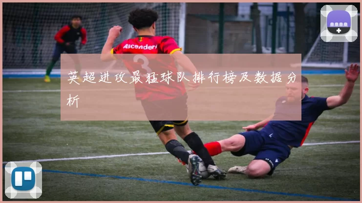 英超进攻最猛球队排行榜及数据分析