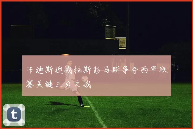 卡迪斯迎战拉斯彭马斯争夺西甲联赛关键三分之战