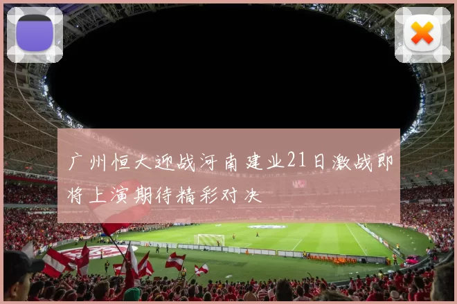 广州恒大迎战河南建业21日激战即将上演期待精彩对决
