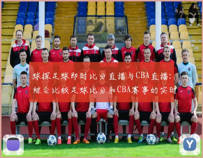 球探足球即时比分直播与CBA直播：综合比较足球比分和CBA赛事的实时更新