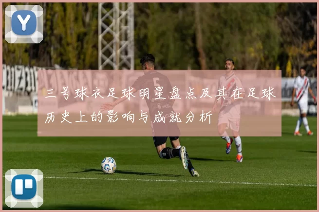 三号球衣足球明星盘点及其在足球历史上的影响与成就分析