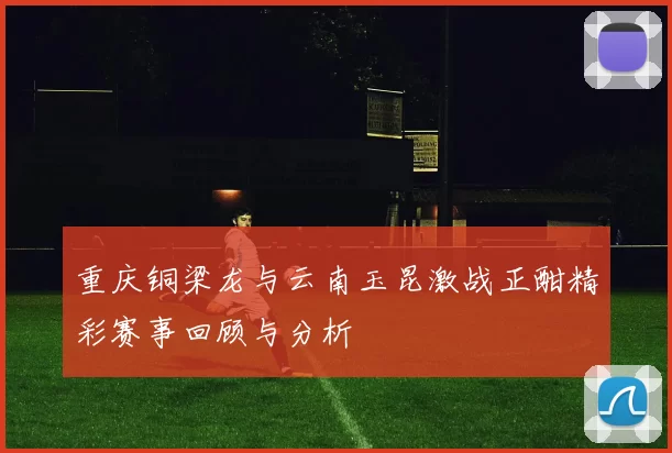重庆铜梁龙与云南玉昆激战正酣精彩赛事回顾与分析