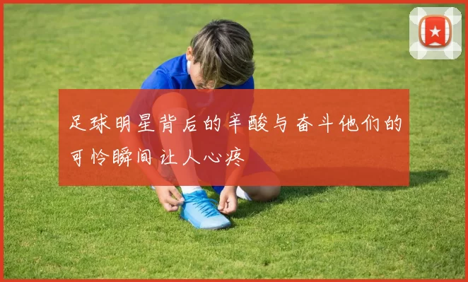 足球明星背后的辛酸与奋斗他们的可怜瞬间让人心疼