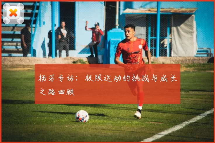 杨芳专访：极限运动的挑战与成长之路回顾