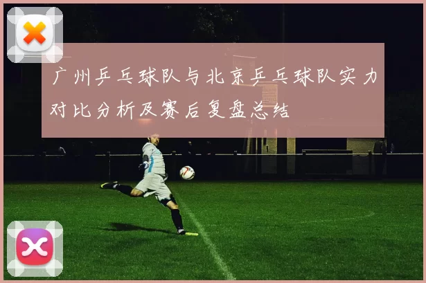 广州乒乓球队与北京乒乓球队实力对比分析及赛后复盘总结