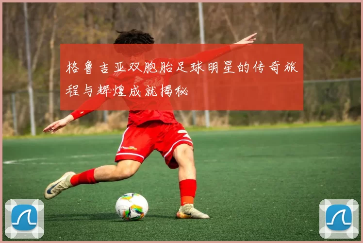 格鲁吉亚双胞胎足球明星的传奇旅程与辉煌成就揭秘
