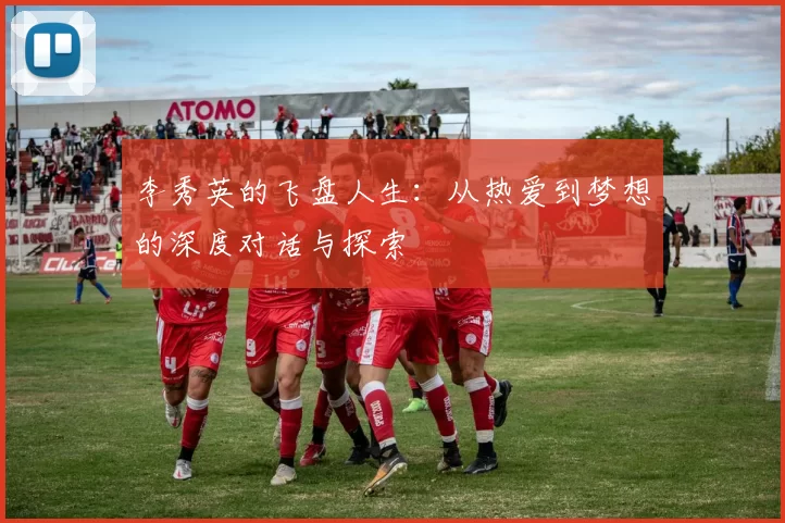 李秀英的飞盘人生：从热爱到梦想的深度对话与探索