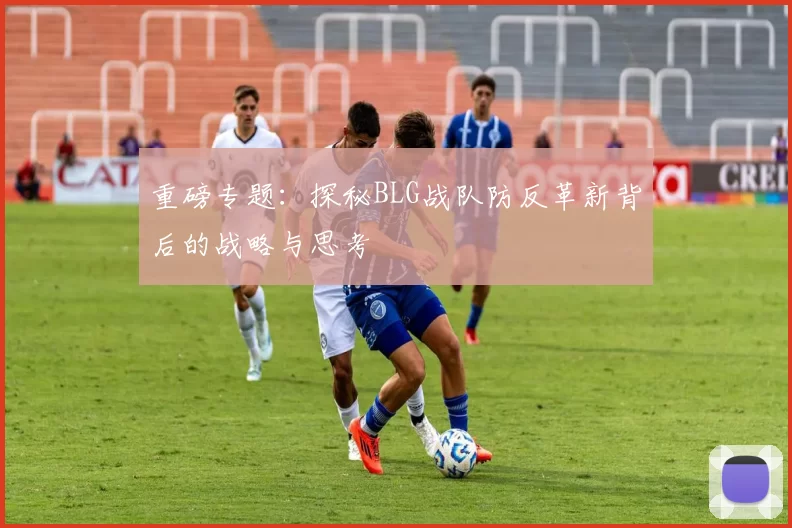 重磅专题：探秘BLG战队防反革新背后的战略与思考
