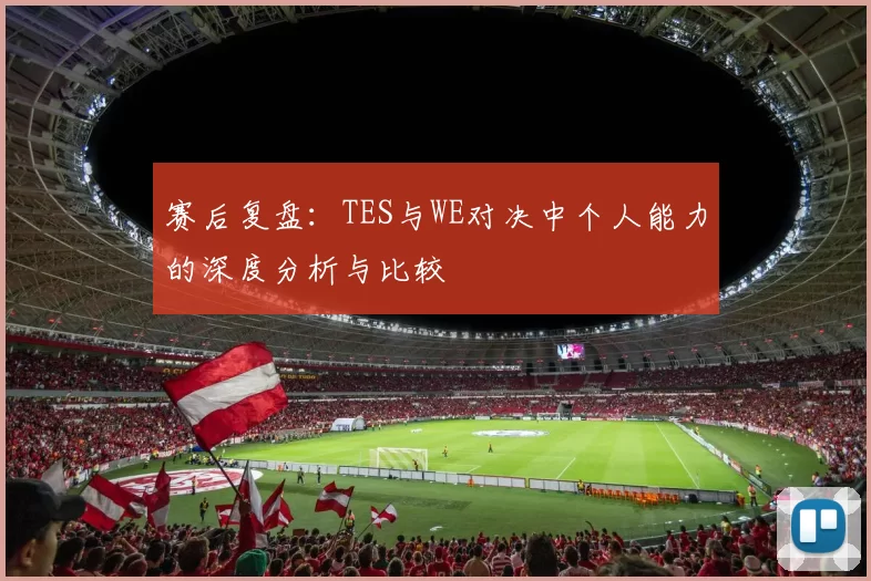 赛后复盘：TES与WE对决中个人能力的深度分析与比较
