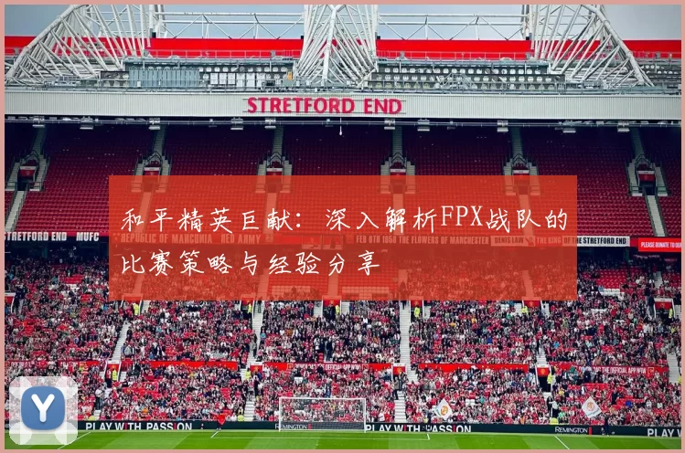 和平精英巨献：深入解析FPX战队的比赛策略与经验分享
