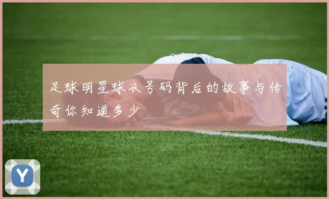 足球明星球衣号码背后的故事与传奇你知道多少