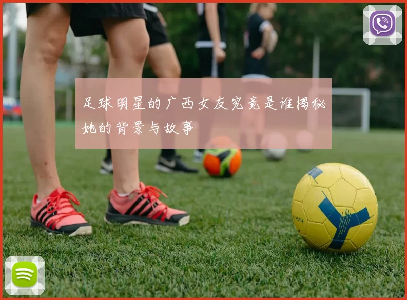 足球明星的广西女友究竟是谁揭秘她的背景与故事