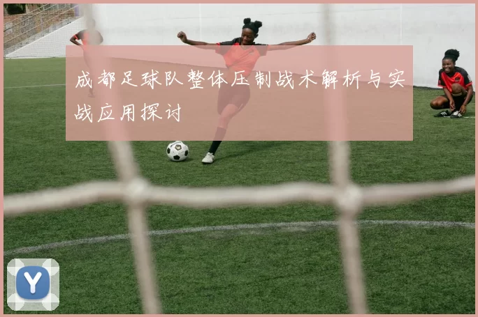 成都足球队整体压制战术解析与实战应用探讨