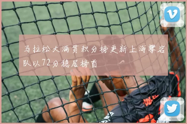 马拉松大满贯积分榜更新上海攀岩队以72分稳居榜首