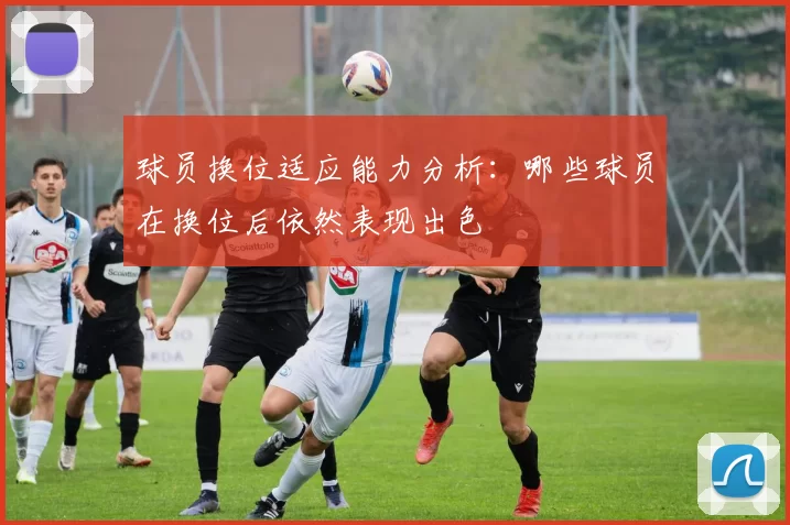 球员换位适应能力分析：哪些球员在换位后依然表现出色