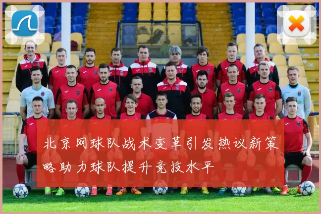 北京网球队战术变革引发热议新策略助力球队提升竞技水平