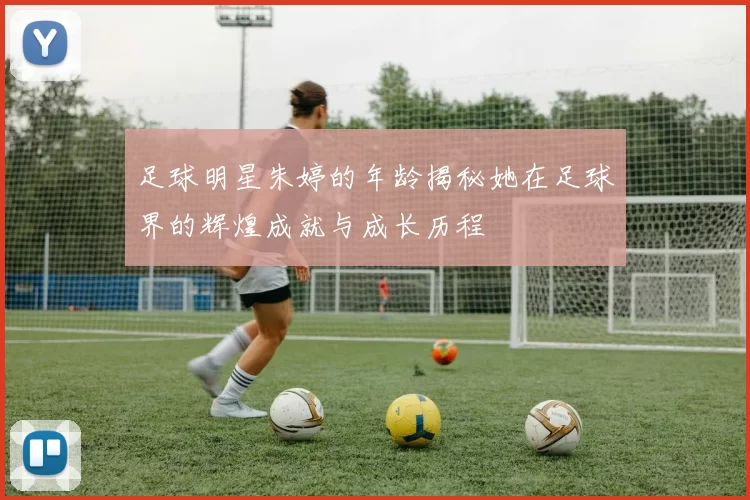 足球明星朱婷的年龄揭秘她在足球界的辉煌成就与成长历程