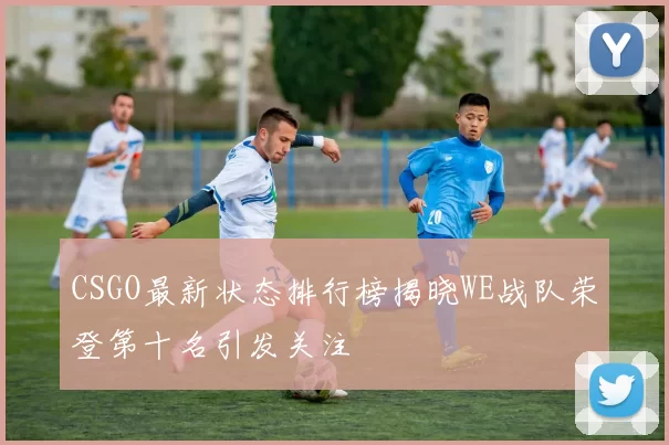 CSGO最新状态排行榜揭晓WE战队荣登第十名引发关注