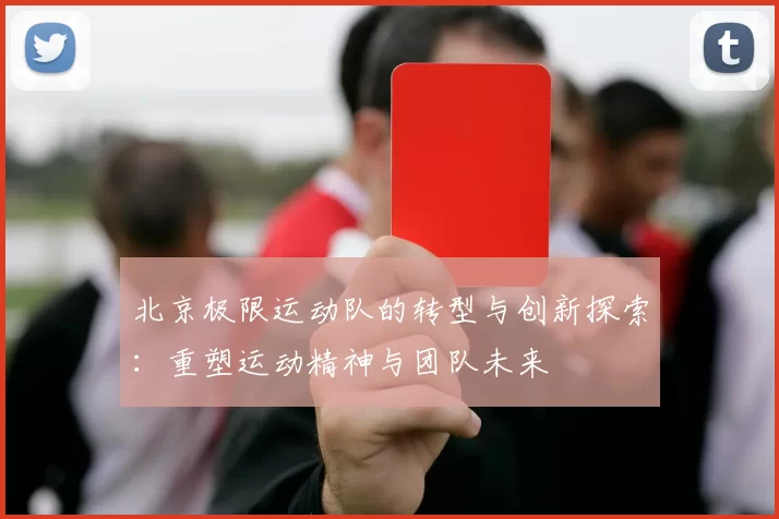 北京极限运动队的转型与创新探索：重塑运动精神与团队未来
