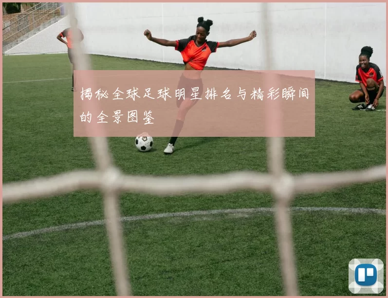 揭秘全球足球明星排名与精彩瞬间的全景图鉴