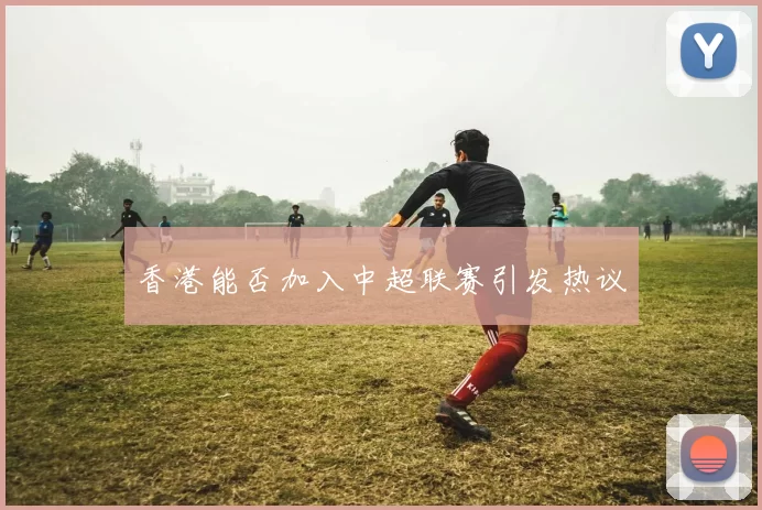 香港能否加入中超联赛引发热议