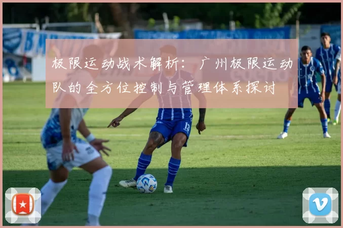 极限运动战术解析：广州极限运动队的全方位控制与管理体系探讨