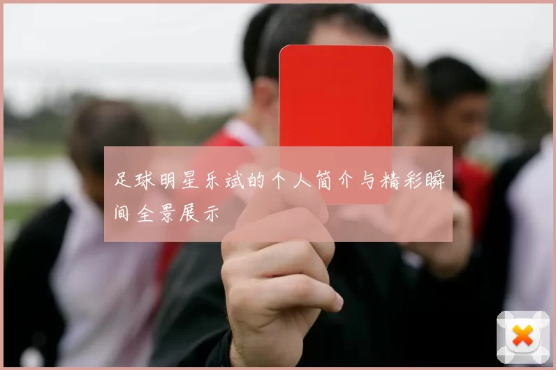 足球明星乐斌的个人简介与精彩瞬间全景展示