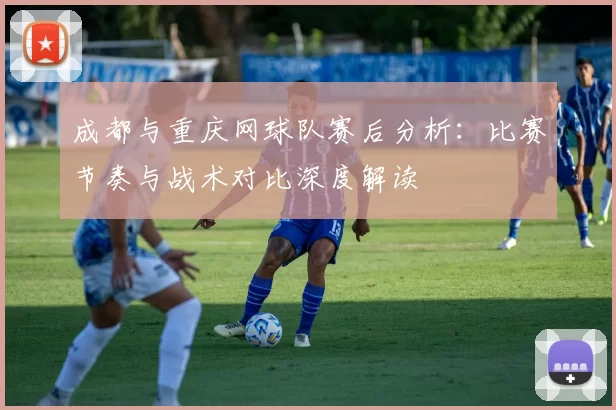 成都与重庆网球队赛后分析：比赛节奏与战术对比深度解读