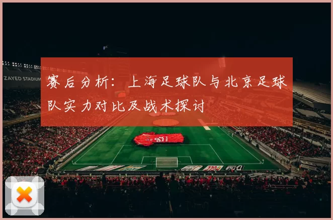 赛后分析：上海足球队与北京足球队实力对比及战术探讨