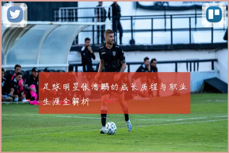 足球明星张浩鹏的成长历程与职业生涯全解析