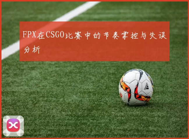 FPX在CSGO比赛中的节奏掌控与失误分析