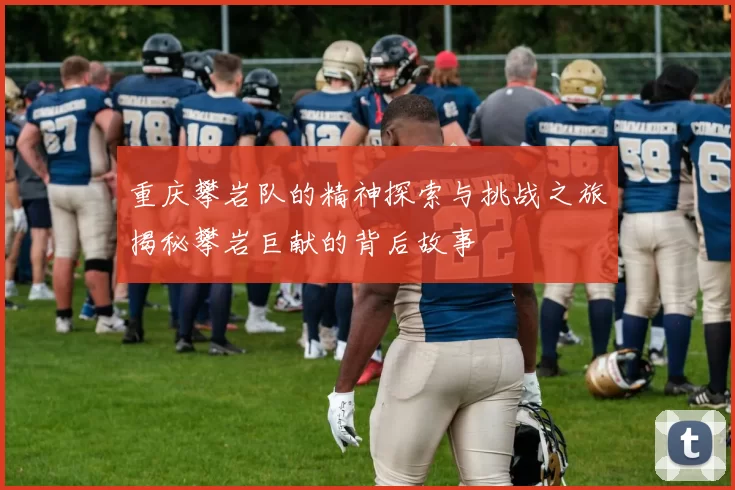 重庆攀岩队的精神探索与挑战之旅揭秘攀岩巨献的背后故事