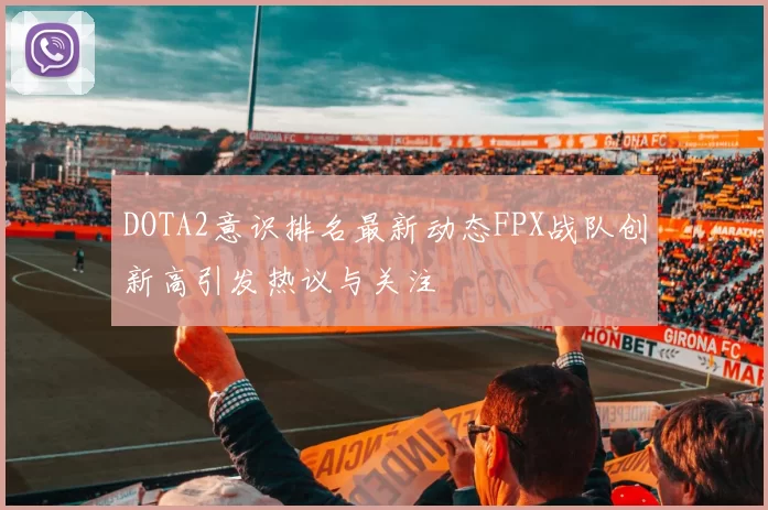 DOTA2意识排名最新动态FPX战队创新高引发热议与关注