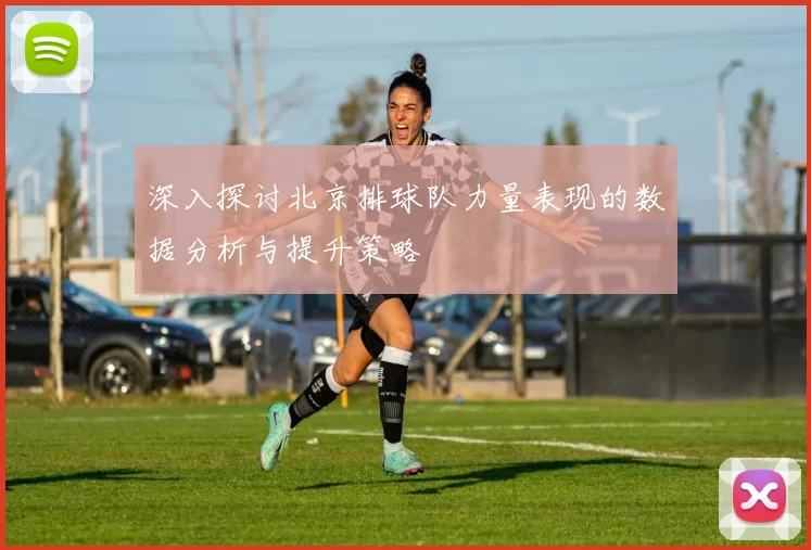 深入探讨北京排球队力量表现的数据分析与提升策略