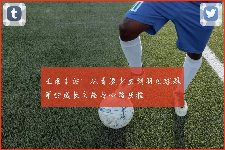 王丽专访：从青涩少女到羽毛球冠军的成长之路与心路历程