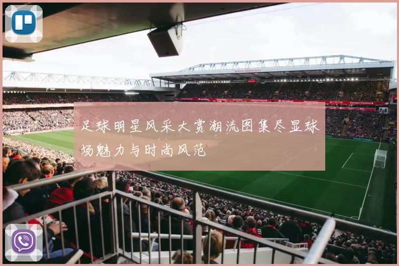 足球明星风采大赏潮流图集尽显球场魅力与时尚风范