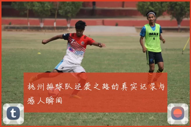 杭州排球队逆袭之路的真实记录与感人瞬间